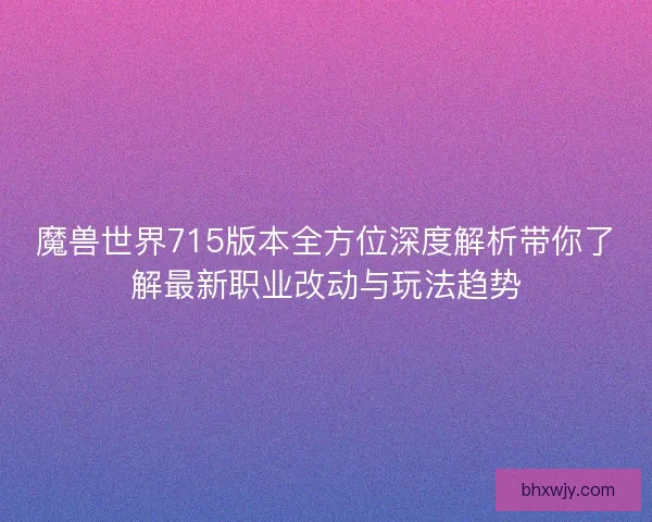 魔兽世界715版本全方位深度解析带你了解最新职业改动与玩法趋势